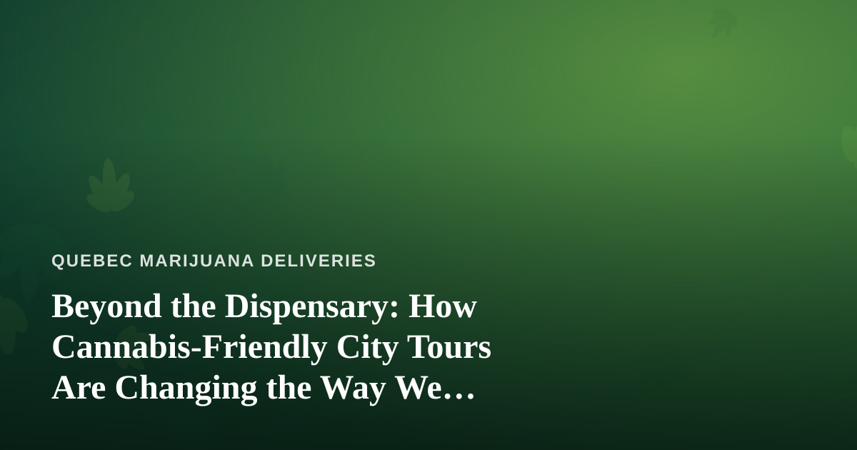 Beyond the Dispensary: How Cannabis-Friendly City Tours Are Changing the Way We Explore