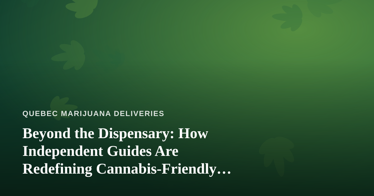 Beyond the Dispensary: How Independent Guides Are Redefining Cannabis-Friendly Travel in Quebec