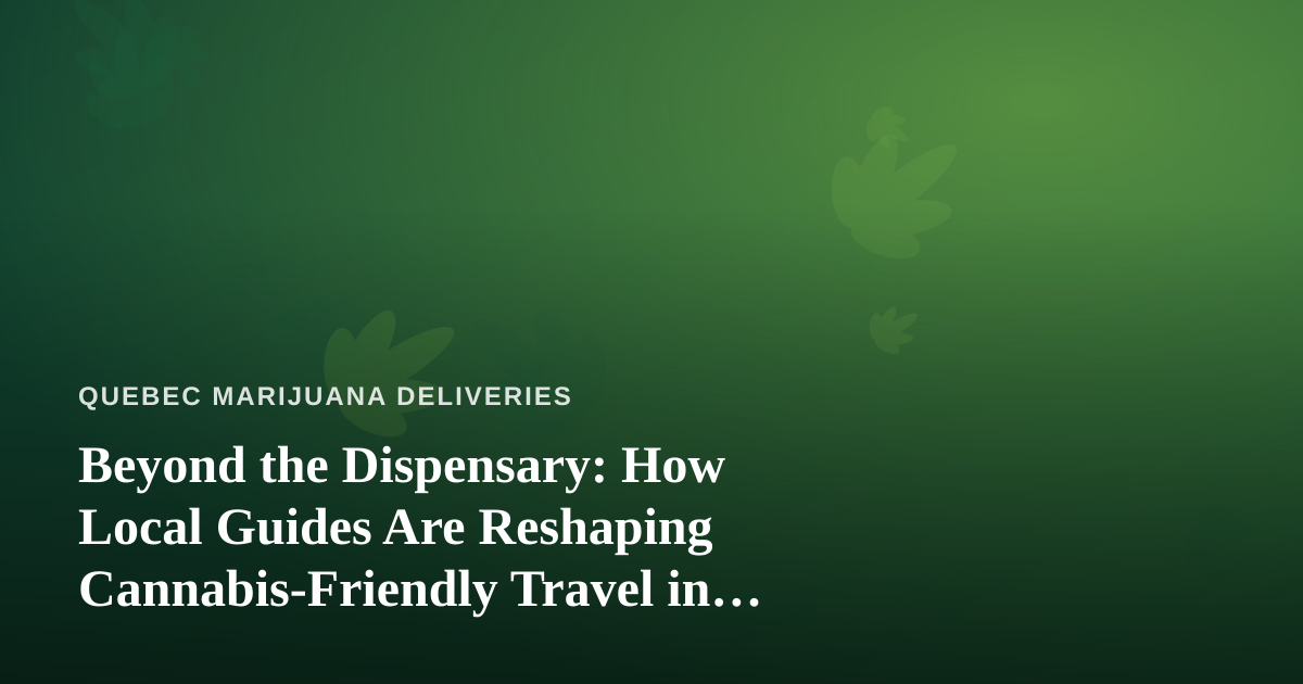 Beyond the Dispensary: How Local Guides Are Reshaping Cannabis-Friendly Travel in Quebec