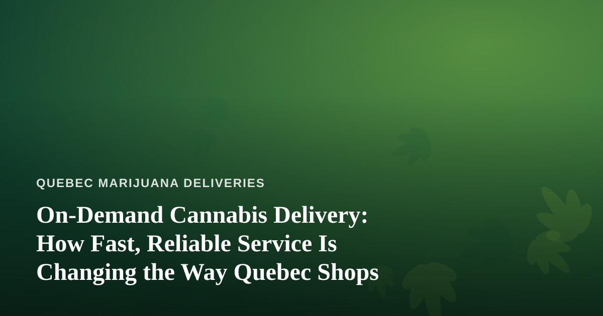 On-Demand Cannabis Delivery: How Fast, Reliable Service Is Changing the Way Quebec Shops