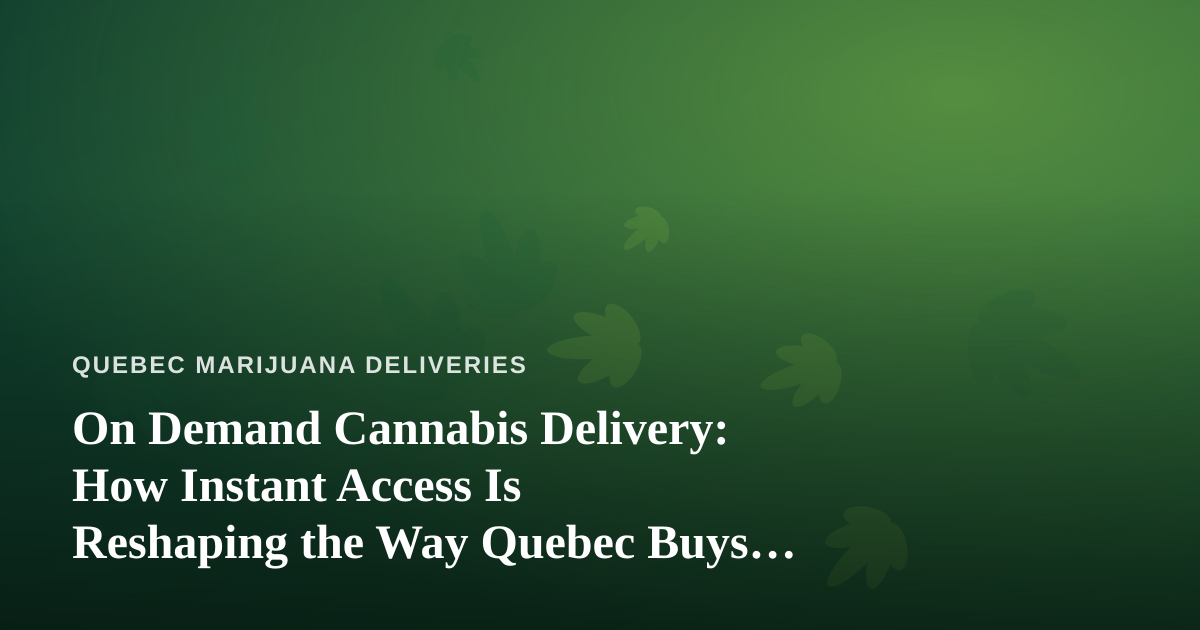 On Demand Cannabis Delivery: How Instant Access Is Reshaping the Way Quebec Buys Weed