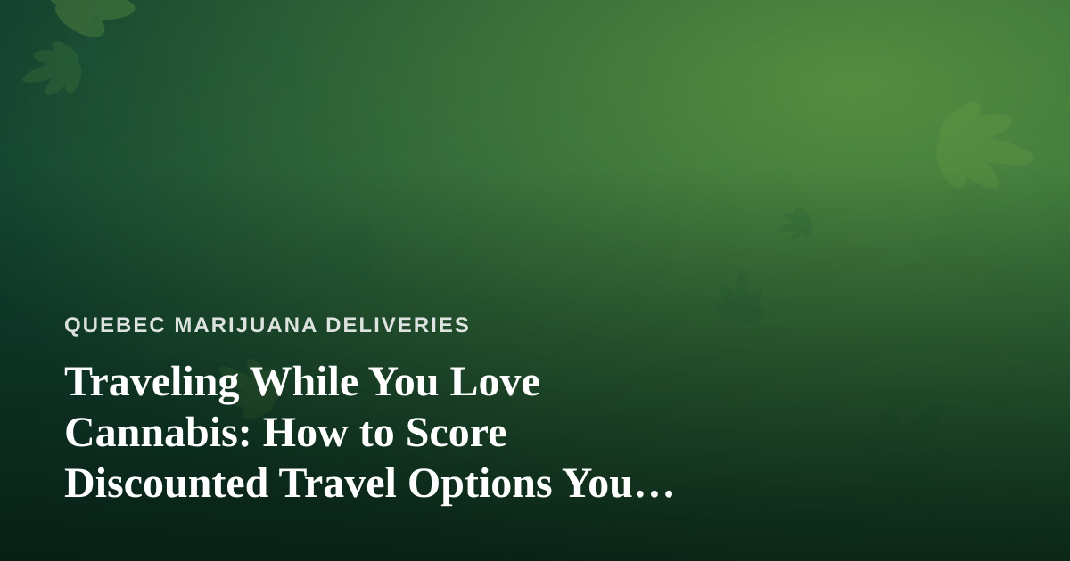 Traveling While You Love Cannabis: How to Score Discounted Travel Options You Can’t Get Anywhere Else