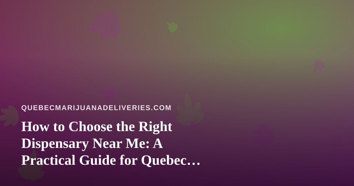 How to Choose the Right Dispensary Near Me: A Practical Guide for Quebec Cannabis Shoppers