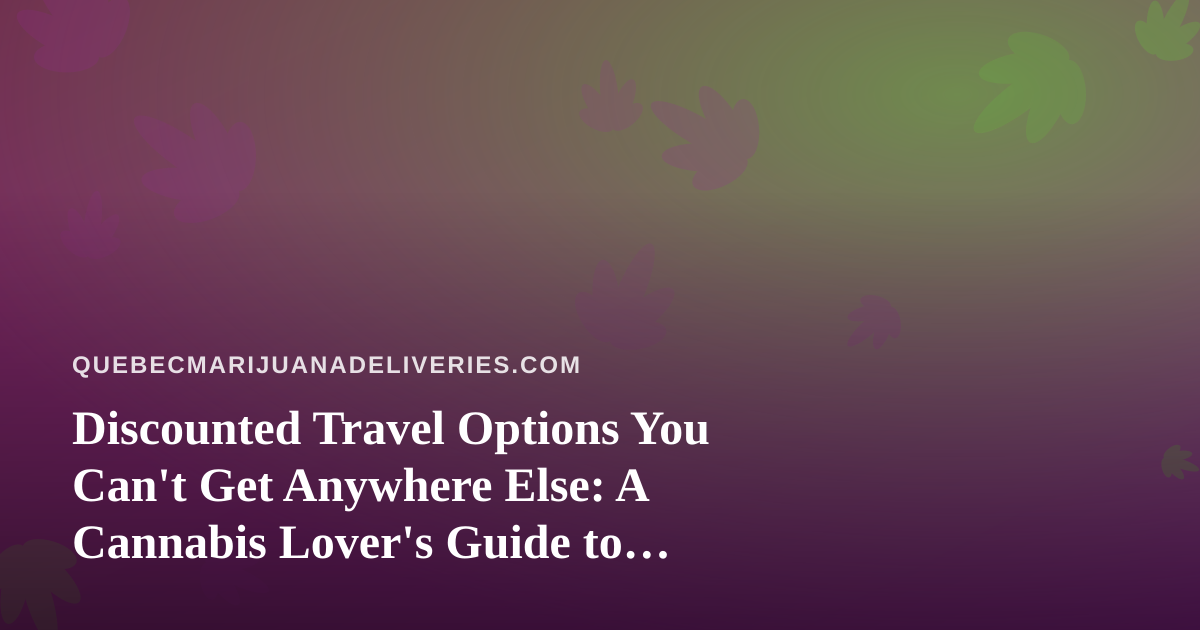 Discounted Travel Options You Can’t Get Anywhere Else: A Cannabis Lover’s Guide to Smart Trips