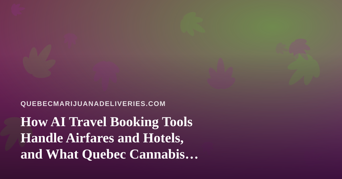 How AI Travel Booking Tools Handle Airfares and Hotels, and What Quebec Cannabis Shoppers Should Know Before They Fly