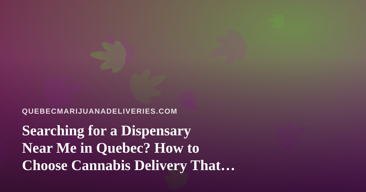 Searching for a Dispensary Near Me in Quebec? How to Choose Cannabis Delivery That Is Legal, Safe, and Reliable